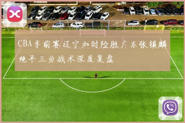 CBA季前赛辽宁加时险胜广东张镇麟绝平三分战术深度复盘