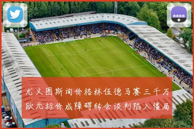 尤文图斯询价格林伍德马赛三千万欧元标价成障碍转会谈判陷入僵局