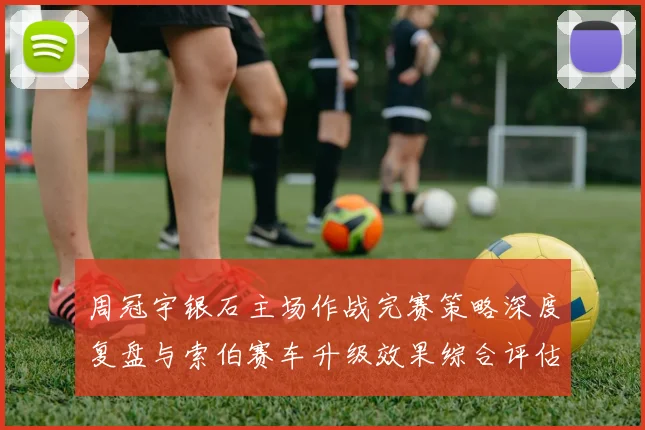 周冠宇银石主场作战完赛策略深度复盘与索伯赛车升级效果综合评估
