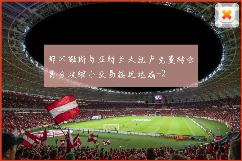 那不勒斯与亚特兰大就卢克曼转会费分歧缩小交易接近达成