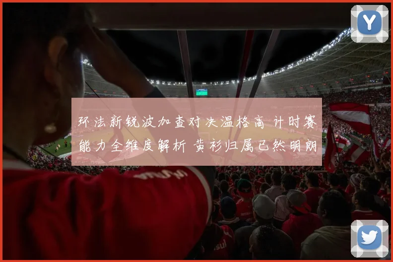 环法新锐波加查对决温格高 计时赛能力全维度解析 黄衫归属已然明朗