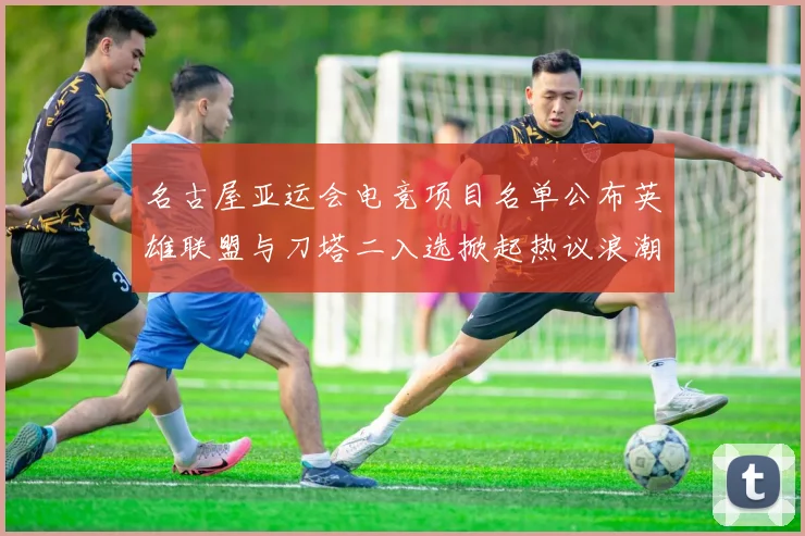 名古屋亚运会电竞项目名单公布英雄联盟与刀塔二入选掀起热议浪潮