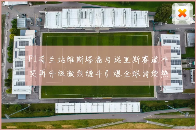 F1荷兰站维斯塔潘与诺里斯赛道冲突再升级激烈缠斗引爆全球持续热议