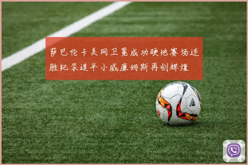 萨巴伦卡美网卫冕成功硬地赛场连胜纪录追平小威廉姆斯再创辉煌
