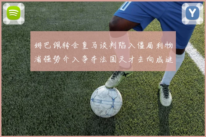 姆巴佩转会皇马谈判陷入僵局利物浦强势介入争夺法国天才去向成谜