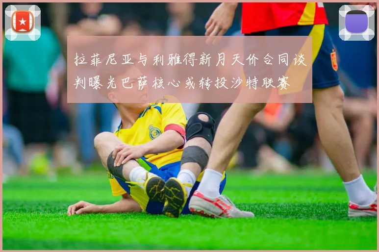 拉菲尼亚与利雅得新月天价合同谈判曝光巴萨核心或转投沙特联赛