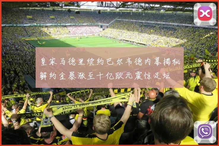 皇家马德里续约巴尔韦德内幕揭秘解约金暴涨至十亿欧元震惊足坛