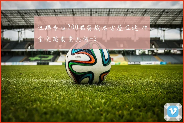 汪顺专注200混备战名古屋亚运 冲金之路前景几何
