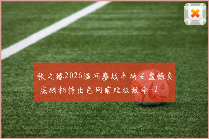 张之臻2026温网鏖战辛纳五盘憾负 底线相持出色网前短板致命
