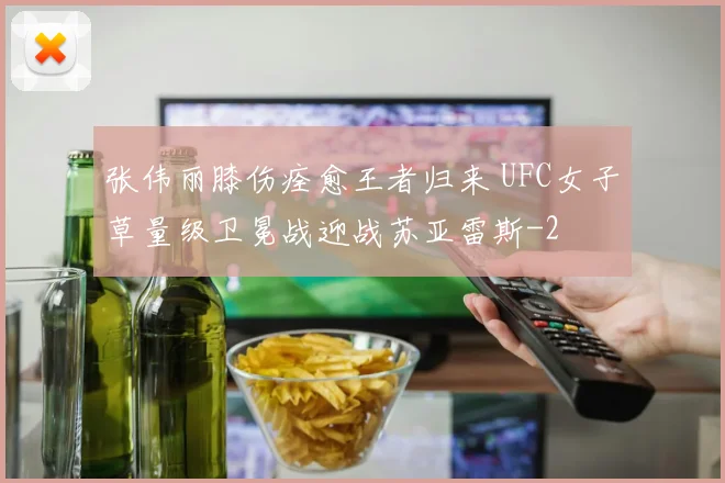 张伟丽膝伤痊愈王者归来 UFC女子草量级卫冕战迎战苏亚雷斯