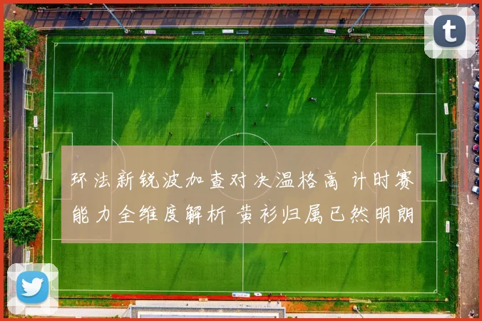 环法新锐波加查对决温格高 计时赛能力全维度解析 黄衫归属已然明朗
