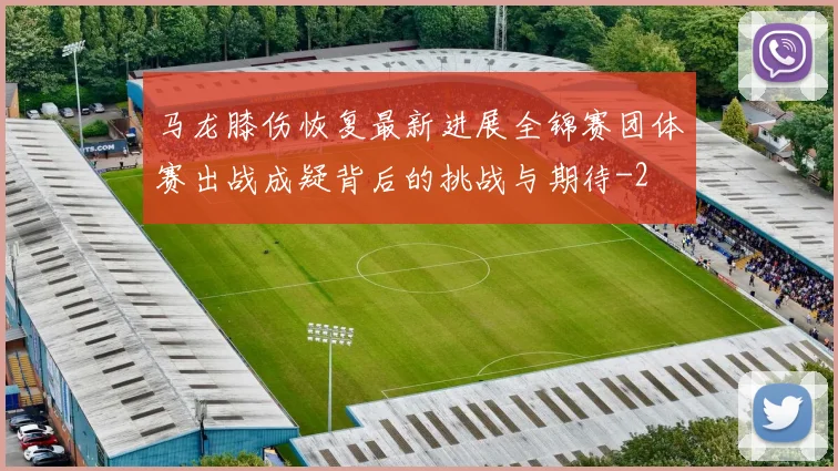 马龙膝伤恢复最新进展全锦赛团体赛出战成疑背后的挑战与期待