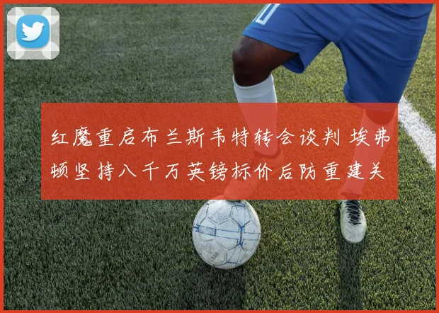 红魔重启布兰斯韦特转会谈判 埃弗顿坚持八千万英镑标价后防重建关键一步