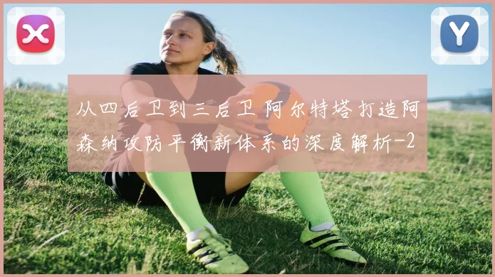 从四后卫到三后卫 阿尔特塔打造阿森纳攻防平衡新体系的深度解析