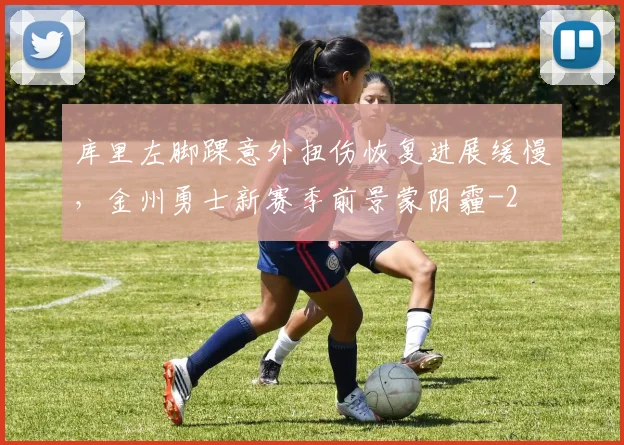 库里左脚踝意外扭伤恢复进展缓慢,金州勇士新赛季前景蒙阴霾