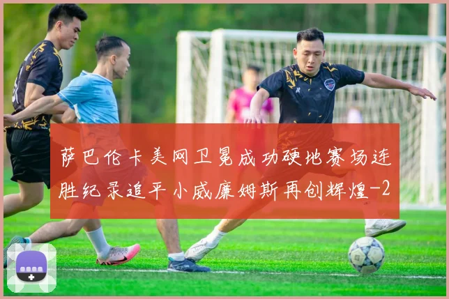 萨巴伦卡美网卫冕成功硬地赛场连胜纪录追平小威廉姆斯再创辉煌