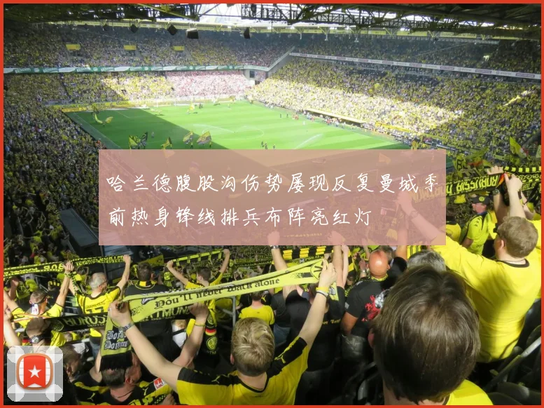 哈兰德腹股沟伤势屡现反复曼城季前热身锋线排兵布阵亮红灯