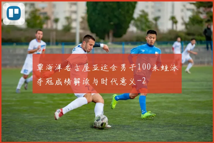 覃海洋名古屋亚运会男子100米蛙泳夺冠成绩解读与时代意义