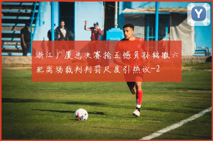 浙江广厦总决赛抢五憾负孙铭徽六犯离场裁判判罚尺度引热议