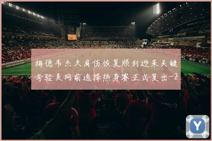 梅德韦杰夫肩伤恢复顺利迎来关键考验美网前选择热身赛正式复出