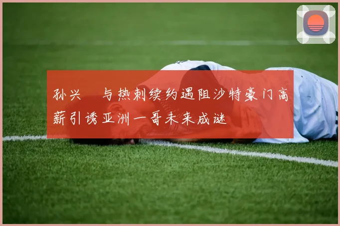 孙兴慜与热刺续约遇阻沙特豪门高薪引诱亚洲一哥未来成谜