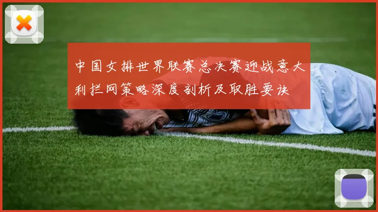 中国女排世界联赛总决赛迎战意大利拦网策略深度剖析及取胜要诀