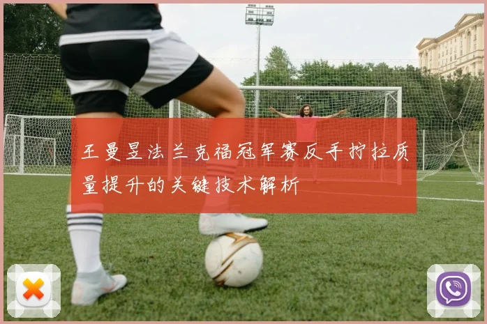 王曼昱法兰克福冠军赛反手拧拉质量提升的关键技术解析