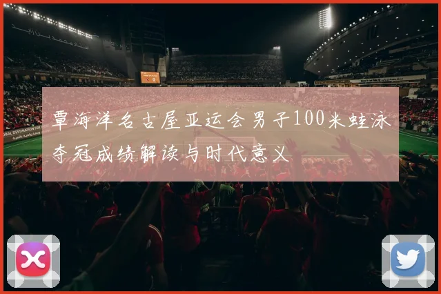 覃海洋名古屋亚运会男子100米蛙泳夺冠成绩解读与时代意义