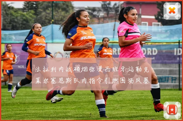 法拉利内战硝烟弥漫西班牙站勒克莱尔塞恩斯队内指令引燃围场风暴