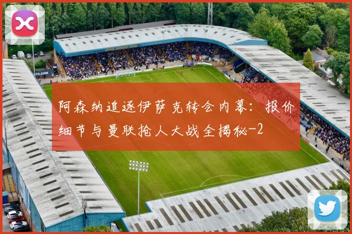 阿森纳追逐伊萨克转会内幕:报价细节与曼联抢人大战全揭秘