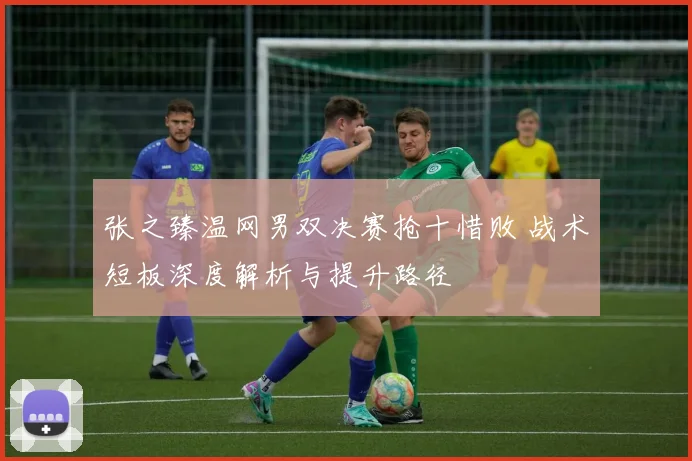 张之臻温网男双决赛抢十惜败 战术短板深度解析与提升路径