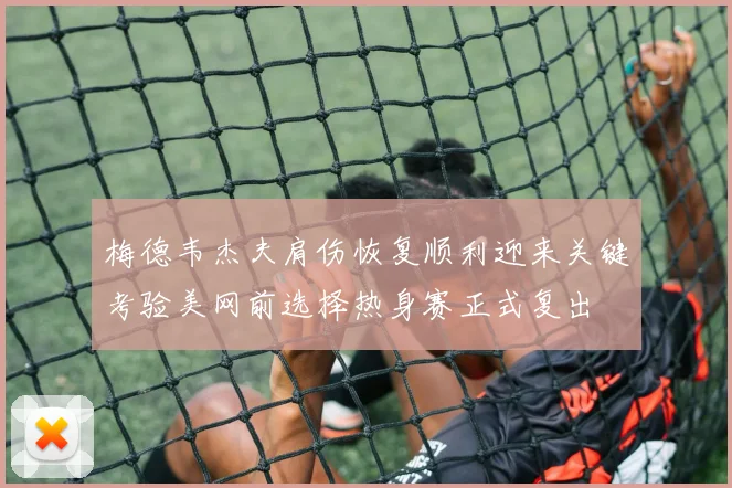 梅德韦杰夫肩伤恢复顺利迎来关键考验美网前选择热身赛正式复出