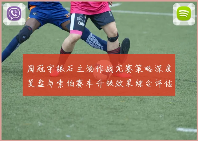 周冠宇银石主场作战完赛策略深度复盘与索伯赛车升级效果综合评估