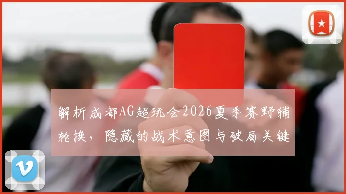 解析成都AG超玩会2026夏季赛野辅轮换,隐藏的战术意图与破局关键