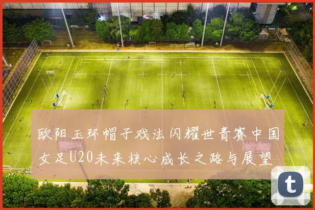 欧阳玉环帽子戏法闪耀世青赛中国女足U20未来核心成长之路与展望