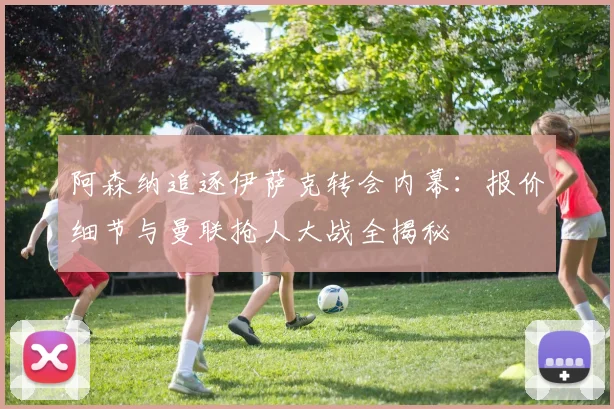 阿森纳追逐伊萨克转会内幕：报价细节与曼联抢人大战全揭秘