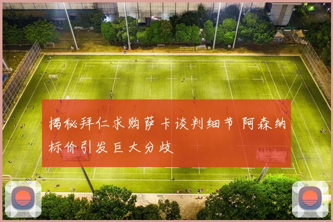 揭秘拜仁求购萨卡谈判细节 阿森纳标价引发巨大分歧